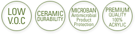 LOW V.O.C,CERAMIC DURABILITY,MICROBAN Antimicrobial Product Protection,PREMIUM QUALITY 100% ACRYLIC