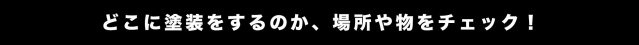 どこに塗るのか、場所や物をチェックしよう！